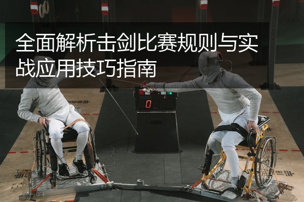 全面解析击剑比赛规则与实战应用技巧指南