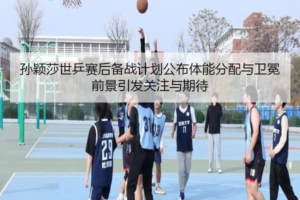 孙颖莎世乒赛后备战计划公布体能分配与卫冕前景引发关注与期待