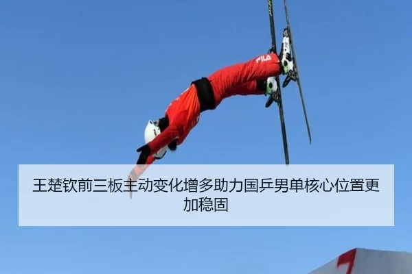 王楚钦前三板主动变化增多助力国乒男单核心位置更加稳固
