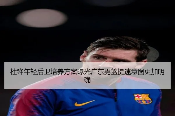 杜锋年轻后卫培养方案曝光广东男篮提速意图更加明确 | J9 app
